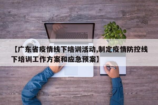 【广东省疫情线下培训活动,制定疫情防控线下培训工作方案和应急预案】