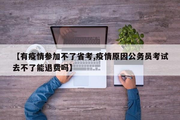 【有疫情参加不了省考,疫情原因公务员考试去不了能退费吗】