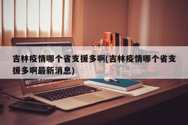 吉林疫情哪个省支援多啊(吉林疫情哪个省支援多啊最新消息)
