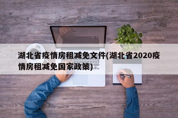 湖北省疫情房租减免文件(湖北省2020疫情房租减免国家政策)