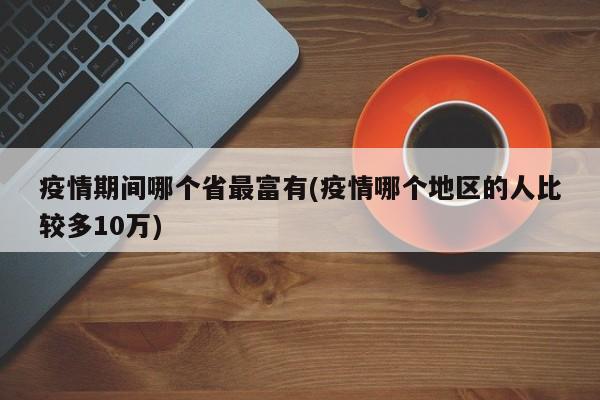 疫情期间哪个省最富有(疫情哪个地区的人比较多10万)