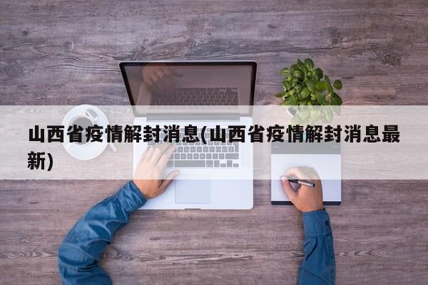 山西省疫情解封消息(山西省疫情解封消息最新)