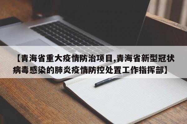 【青海省重大疫情防治项目,青海省新型冠状病毒感染的肺炎疫情防控处置工作指挥部】