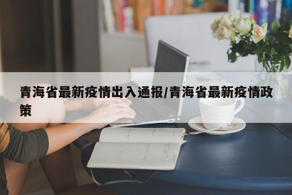 青海省最新疫情出入通报/青海省最新疫情政策