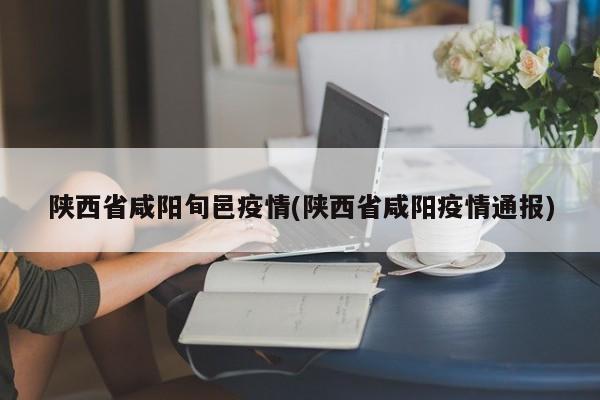 陕西省咸阳旬邑疫情(陕西省咸阳疫情通报)