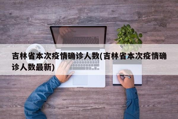 吉林省本次疫情确诊人数(吉林省本次疫情确诊人数最新)