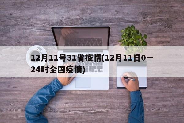 12月11号31省疫情(12月11日0一24时全国疫情)