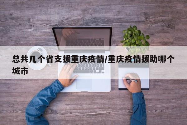总共几个省支援重庆疫情/重庆疫情援助哪个城市