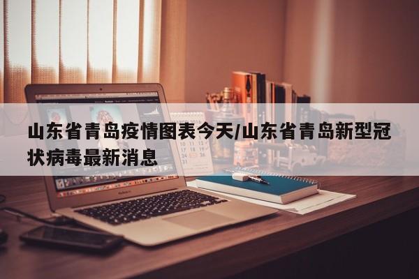 山东省青岛疫情图表今天/山东省青岛新型冠状病毒最新消息