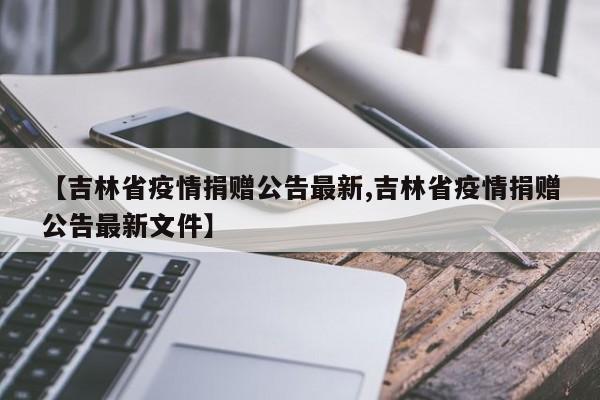 【吉林省疫情捐赠公告最新,吉林省疫情捐赠公告最新文件】