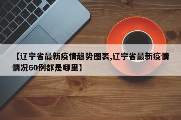 【辽宁省最新疫情趋势图表,辽宁省最新疫情情况60例都是哪里】