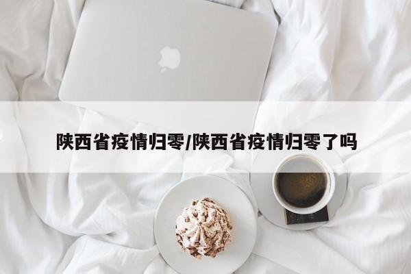 陕西省疫情归零/陕西省疫情归零了吗