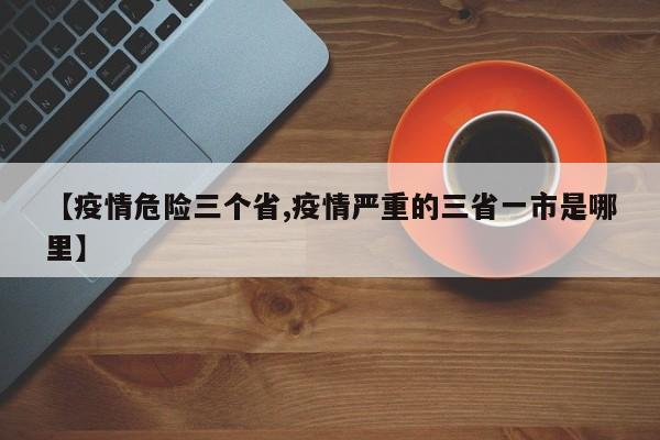 【疫情危险三个省,疫情严重的三省一市是哪里】