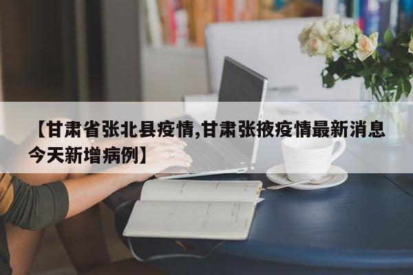 【甘肃省张北县疫情,甘肃张掖疫情最新消息今天新增病例】