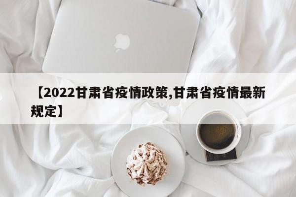 【2022甘肃省疫情政策,甘肃省疫情最新规定】