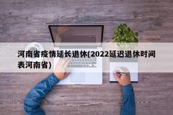 河南省疫情延长退休(2022延迟退休时间表河南省)