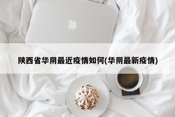 陕西省华阴最近疫情如何(华阴最新疫情)
