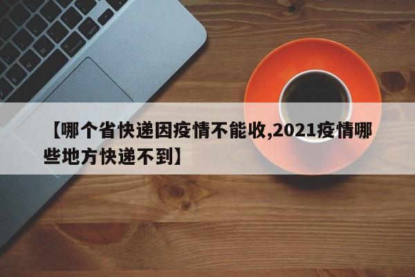 【哪个省快递因疫情不能收,2021疫情哪些地方快递不到】