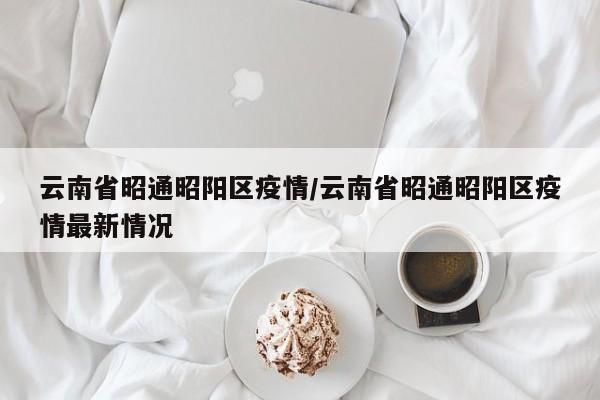 云南省昭通昭阳区疫情/云南省昭通昭阳区疫情最新情况