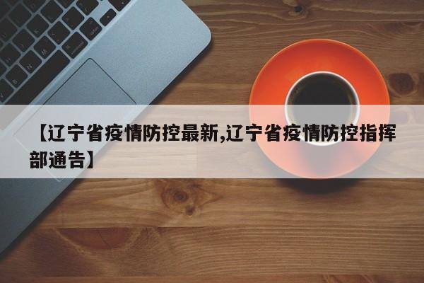 【辽宁省疫情防控最新,辽宁省疫情防控指挥部通告】