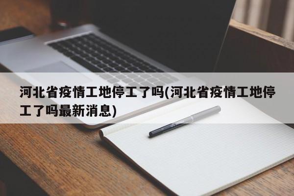 河北省疫情工地停工了吗(河北省疫情工地停工了吗最新消息)