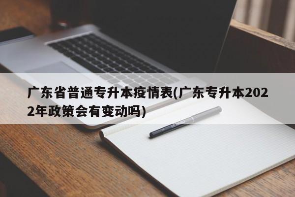 广东省普通专升本疫情表(广东专升本2022年政策会有变动吗)