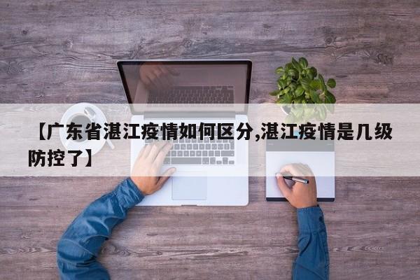 【广东省湛江疫情如何区分,湛江疫情是几级防控了】