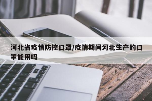 河北省疫情防控口罩/疫情期间河北生产的口罩能用吗