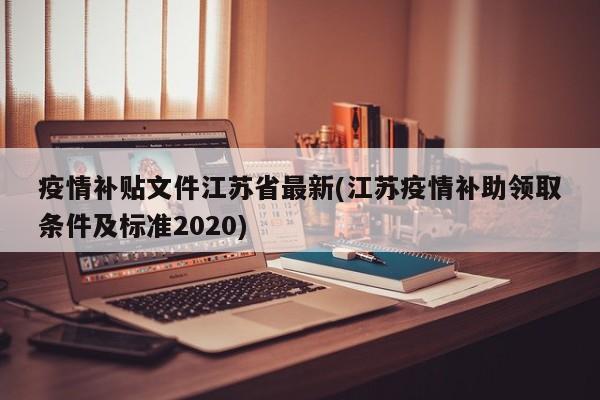 疫情补贴文件江苏省最新(江苏疫情补助领取条件及标准2020)
