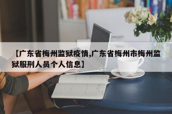 【广东省梅州监狱疫情,广东省梅州市梅州监狱服刑人员个人信息】