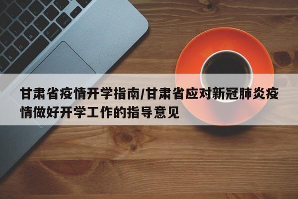 甘肃省疫情开学指南/甘肃省应对新冠肺炎疫情做好开学工作的指导意见