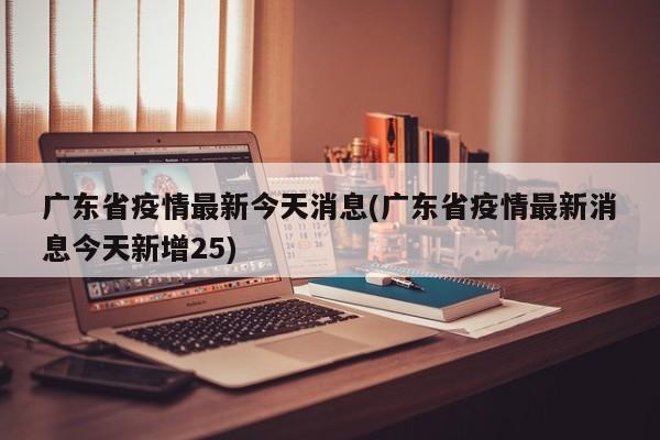 广东省疫情最新今天消息(广东省疫情最新消息今天新增25)