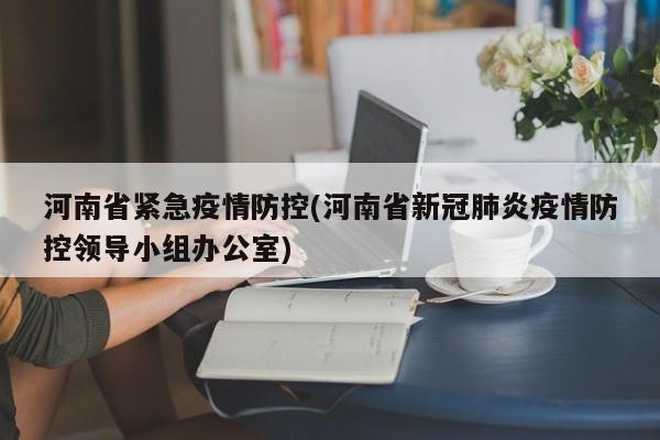 河南省紧急疫情防控(河南省新冠肺炎疫情防控领导小组办公室)