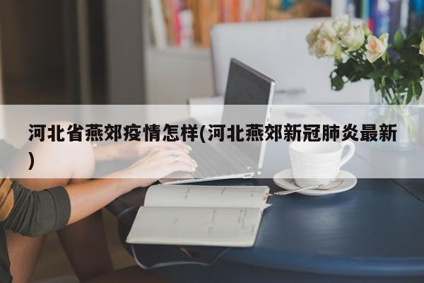 河北省燕郊疫情怎样(河北燕郊新冠肺炎最新)