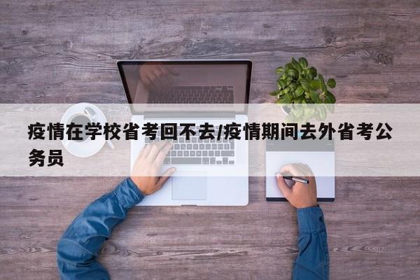 疫情在学校省考回不去/疫情期间去外省考公务员