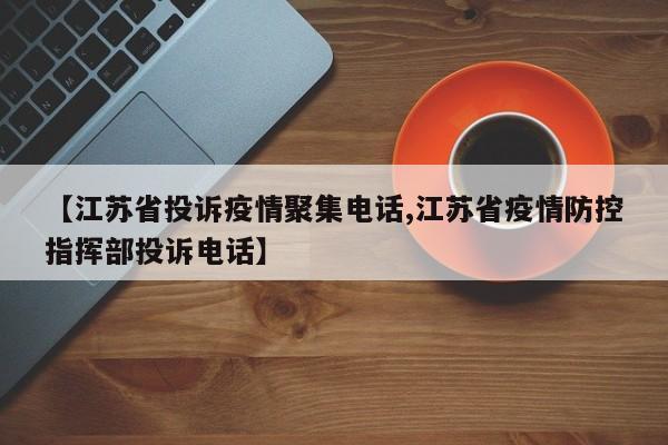 【江苏省投诉疫情聚集电话,江苏省疫情防控指挥部投诉电话】
