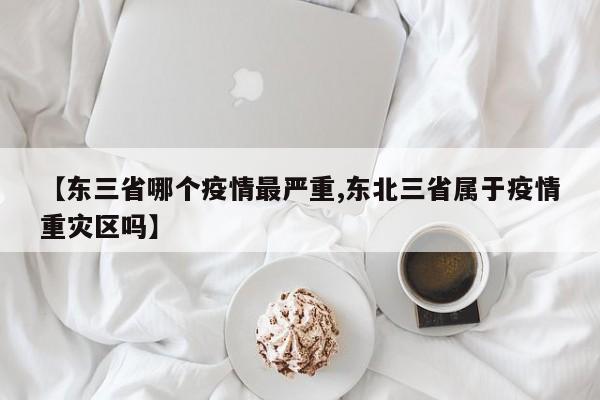 【东三省哪个疫情最严重,东北三省属于疫情重灾区吗】