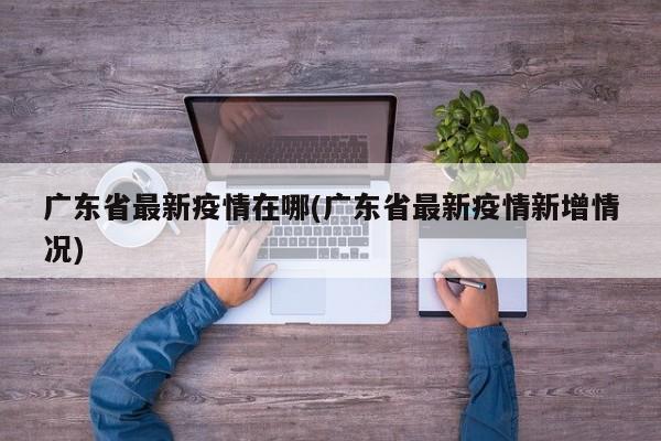 广东省最新疫情在哪(广东省最新疫情新增情况)
