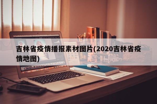 吉林省疫情播报素材图片(2020吉林省疫情地图)