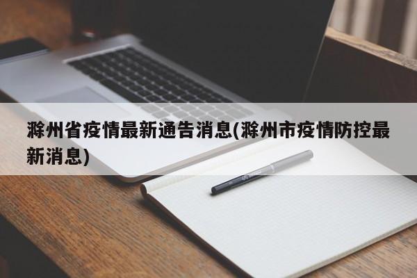 滁州省疫情最新通告消息(滁州市疫情防控最新消息)