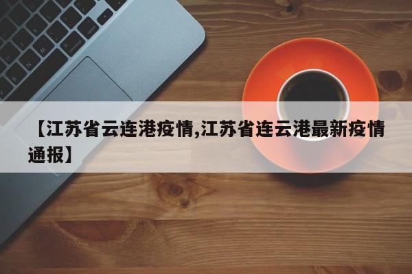 【江苏省云连港疫情,江苏省连云港最新疫情通报】