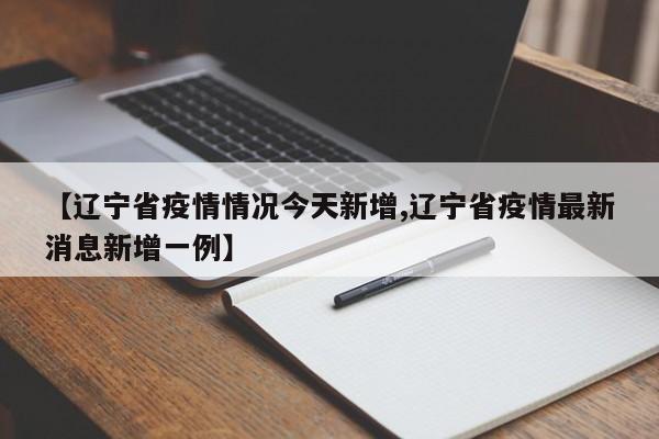 【辽宁省疫情情况今天新增,辽宁省疫情最新消息新增一例】