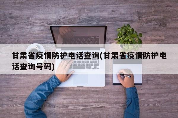 甘肃省疫情防护电话查询(甘肃省疫情防护电话查询号码)