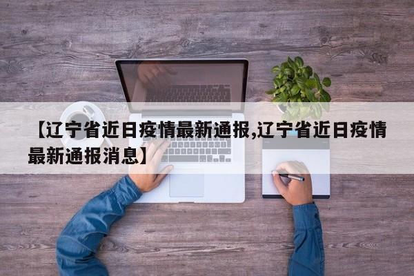 【辽宁省近日疫情最新通报,辽宁省近日疫情最新通报消息】