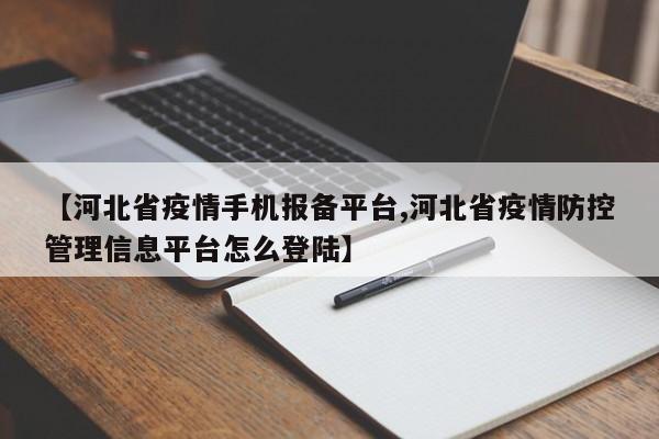 【河北省疫情手机报备平台,河北省疫情防控管理信息平台怎么登陆】