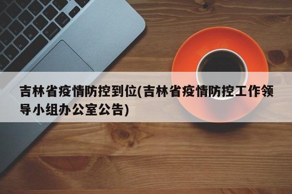 吉林省疫情防控到位(吉林省疫情防控工作领导小组办公室公告)