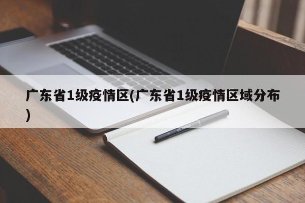 广东省1级疫情区(广东省1级疫情区域分布)