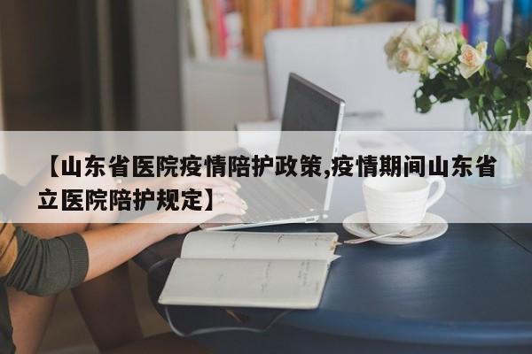 【山东省医院疫情陪护政策,疫情期间山东省立医院陪护规定】