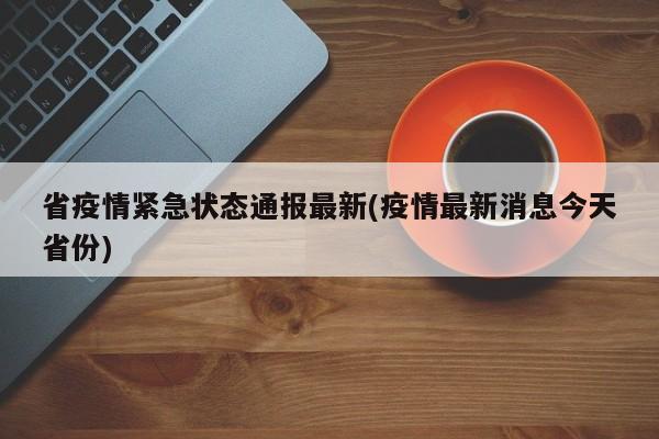 省疫情紧急状态通报最新(疫情最新消息今天省份)