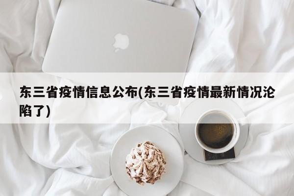 东三省疫情信息公布(东三省疫情最新情况沦陷了)
